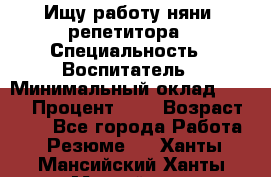 Ищу работу няни, репетитора › Специальность ­ Воспитатель › Минимальный оклад ­ 300 › Процент ­ 5 › Возраст ­ 28 - Все города Работа » Резюме   . Ханты-Мансийский,Ханты-Мансийск г.